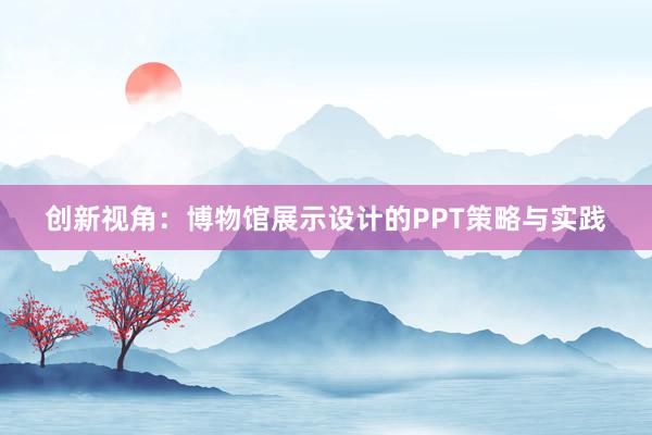 创新视角：博物馆展示设计的PPT策略与实践