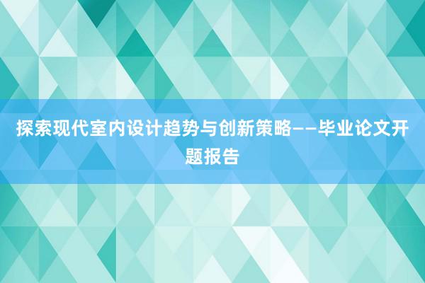 探索现代室内设计趋势与创新策略——毕业论文开题报告